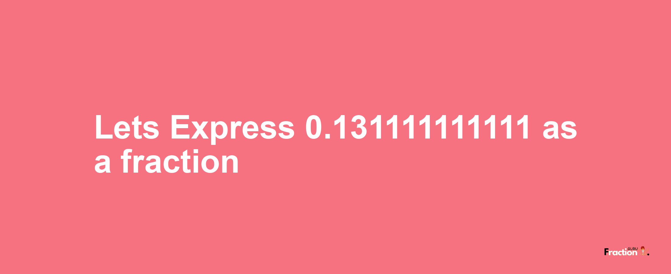 Lets Express 0.131111111111 as afraction